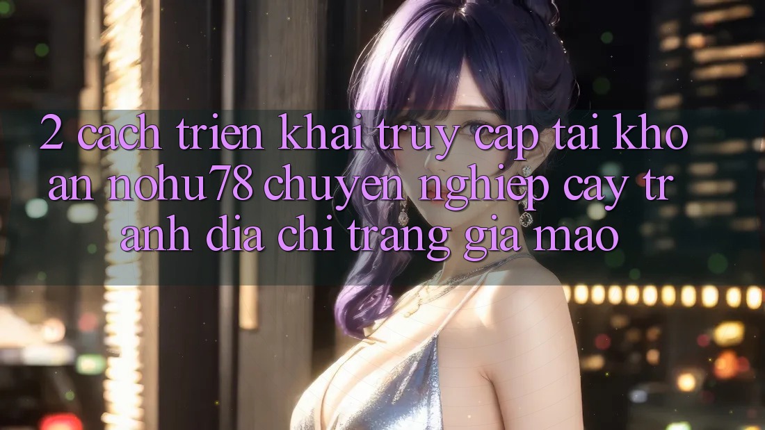 2. Cách triển khai Truy cập tài khoản Nohu78 Chuyên nghiệp cậy, Tránh Địa chỉ trang Giả Mạo 2. Cách triển khai Truy cập tài khoản Nohu78 Chuyên nghiệp cậy, Tránh Địa chỉ trang Giả Mạo