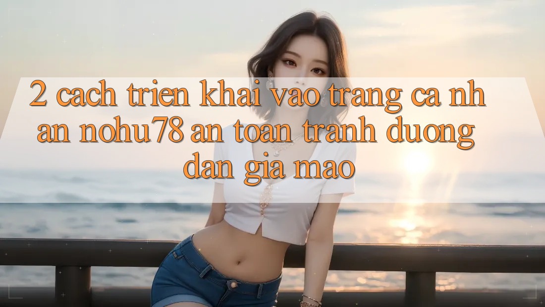 2. Cách triển khai Vào trang cá nhân Nohu78 An Toàn, Tránh Đường dẫn Giả Mạo 2. Cách triển khai Vào trang cá nhân Nohu78 An Toàn, Tránh Đường dẫn Giả Mạo