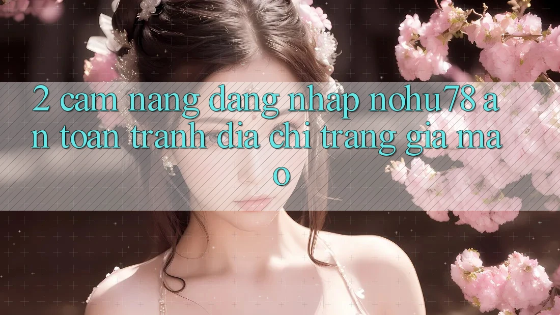 2. Cẩm nang Đăng Nhập Nohu78 An Toàn, Tránh Địa chỉ trang Giả Mạo 2. Cẩm nang Đăng Nhập Nohu78 An Toàn, Tránh Địa chỉ trang Giả Mạo
