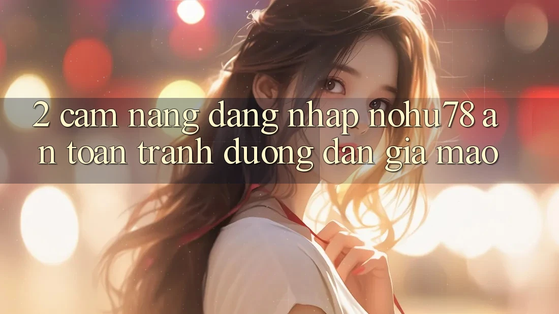 2. Cẩm nang Đăng Nhập Nohu78 An Toàn, Tránh Đường dẫn Giả Mạo