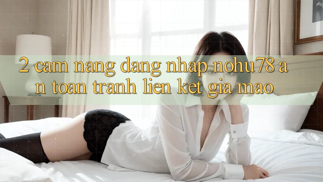 2. Cẩm nang Đăng Nhập Nohu78 An Toàn, Tránh Liên kết Giả Mạo 2. Cẩm nang Đăng Nhập Nohu78 An Toàn, Tránh Liên kết Giả Mạo