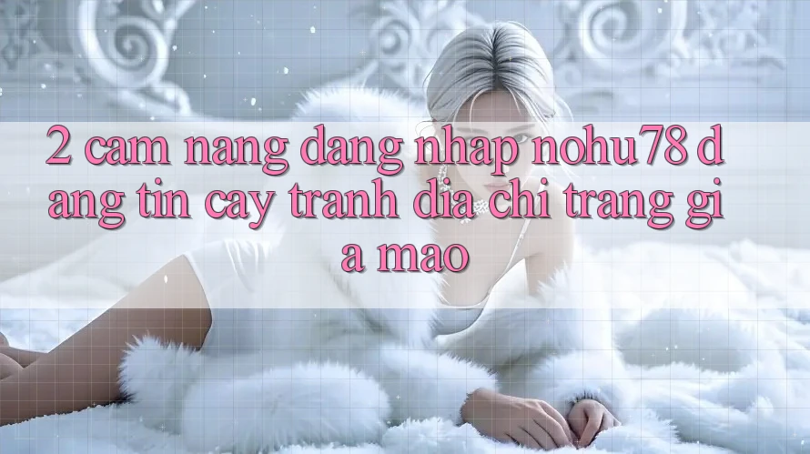 2. Cẩm nang Đăng Nhập Nohu78 Đáng tin cậy, Tránh Địa chỉ trang Giả Mạo 2. Cẩm nang Đăng Nhập Nohu78 Đáng tin cậy, Tránh Địa chỉ trang Giả Mạo