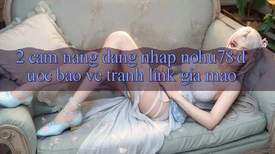 2. Cẩm nang Đăng nhập Nohu78 Được bảo vệ, Tránh Link Giả Mạo 2. Cẩm nang Đăng nhập Nohu78 Được bảo vệ, Tránh Link Giả Mạo