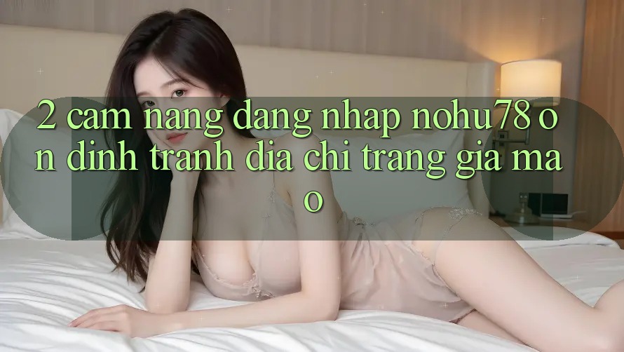 2. Cẩm nang Đăng Nhập Nohu78 Ổn định, Tránh Địa chỉ trang Giả Mạo 2. Cẩm nang Đăng Nhập Nohu78 Ổn định, Tránh Địa chỉ trang Giả Mạo