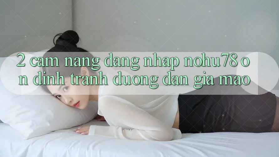 2. Cẩm nang Đăng Nhập Nohu78 Ổn định, Tránh Đường dẫn Giả Mạo 2. Cẩm nang Đăng Nhập Nohu78 Ổn định, Tránh Đường dẫn Giả Mạo