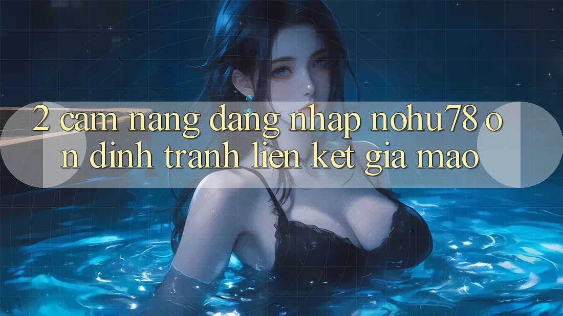 2. Cẩm nang Đăng Nhập Nohu78 Ổn định, Tránh Liên kết Giả Mạo 2. Cẩm nang Đăng Nhập Nohu78 Ổn định, Tránh Liên kết Giả Mạo