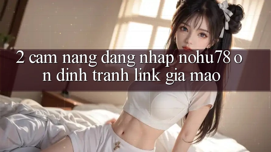 2. Cẩm nang Đăng Nhập Nohu78 Ổn định, Tránh Link Giả Mạo 2. Cẩm nang Đăng Nhập Nohu78 Ổn định, Tránh Link Giả Mạo