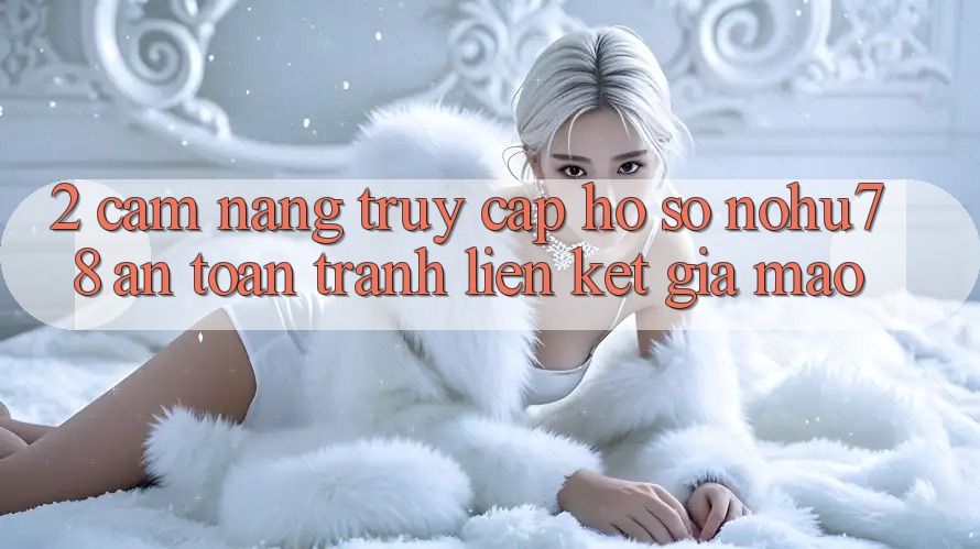 2. Cẩm nang Truy cập hồ sơ Nohu78 An Toàn, Tránh Liên kết Giả Mạo