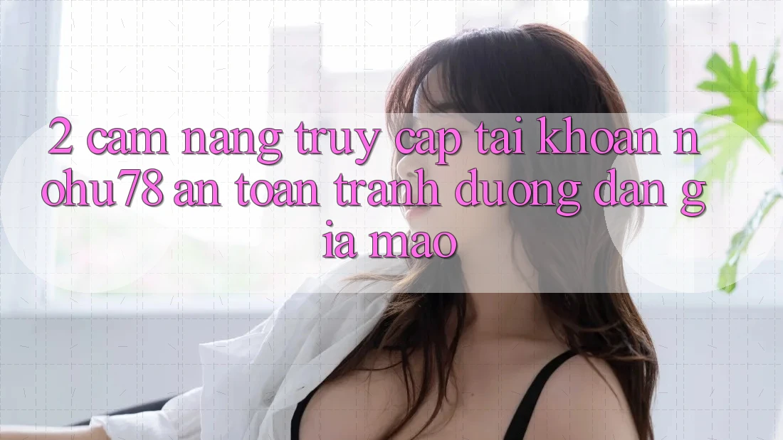 2. Cẩm nang Truy cập tài khoản Nohu78 An Toàn, Tránh Đường dẫn Giả Mạo 2. Cẩm nang Truy cập tài khoản Nohu78 An Toàn, Tránh Đường dẫn Giả Mạo