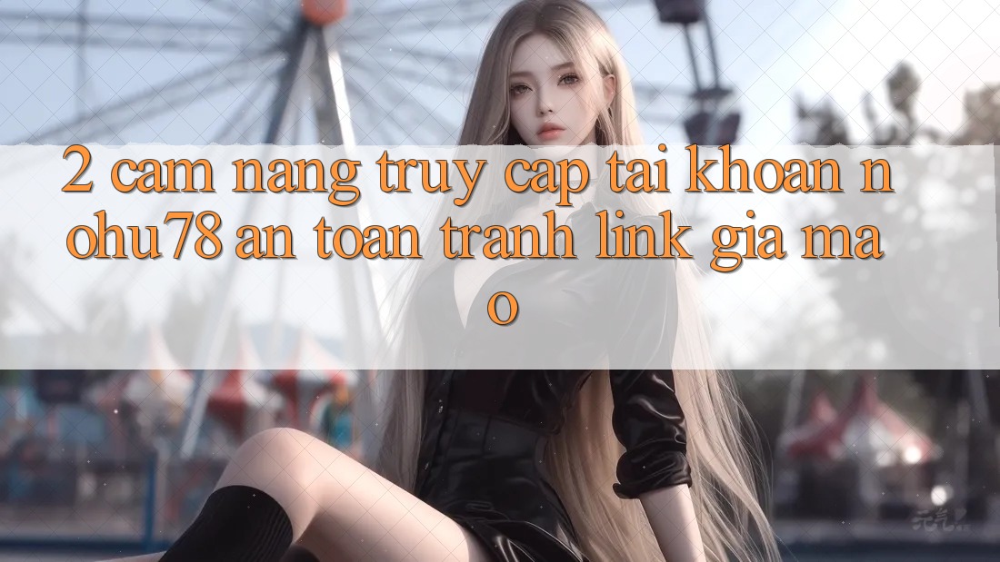 2. Cẩm nang Truy cập tài khoản Nohu78 An Toàn, Tránh Link Giả Mạo 2. Cẩm nang Truy cập tài khoản Nohu78 An Toàn, Tránh Link Giả Mạo