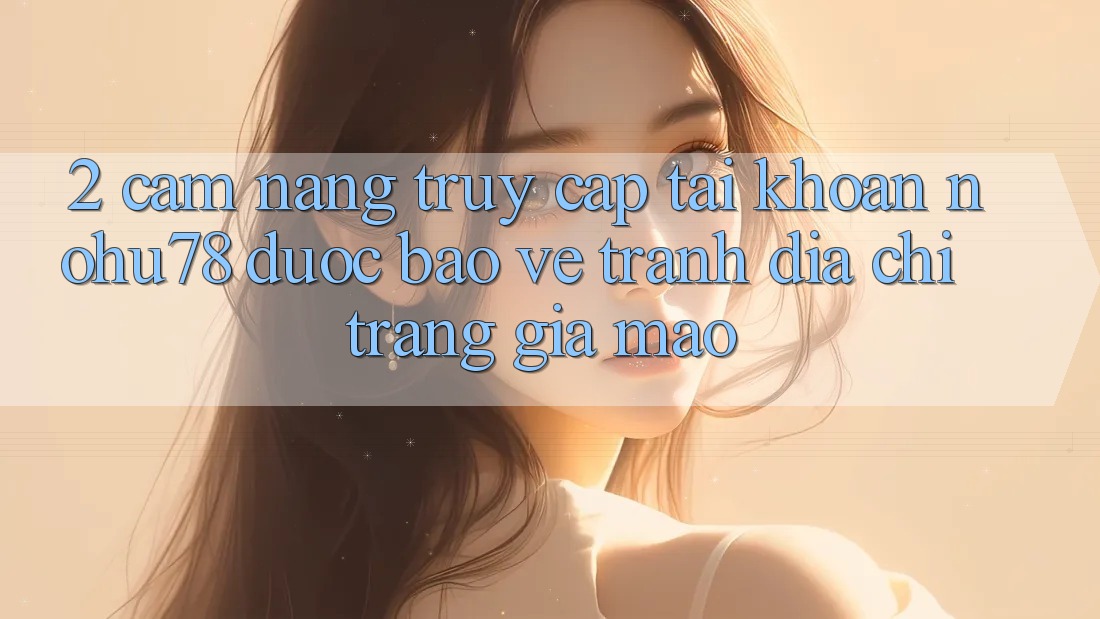2. Cẩm nang Truy cập tài khoản Nohu78 Được bảo vệ, Tránh Địa chỉ trang Giả Mạo 2. Cẩm nang Truy cập tài khoản Nohu78 Được bảo vệ, Tránh Địa chỉ trang Giả Mạo