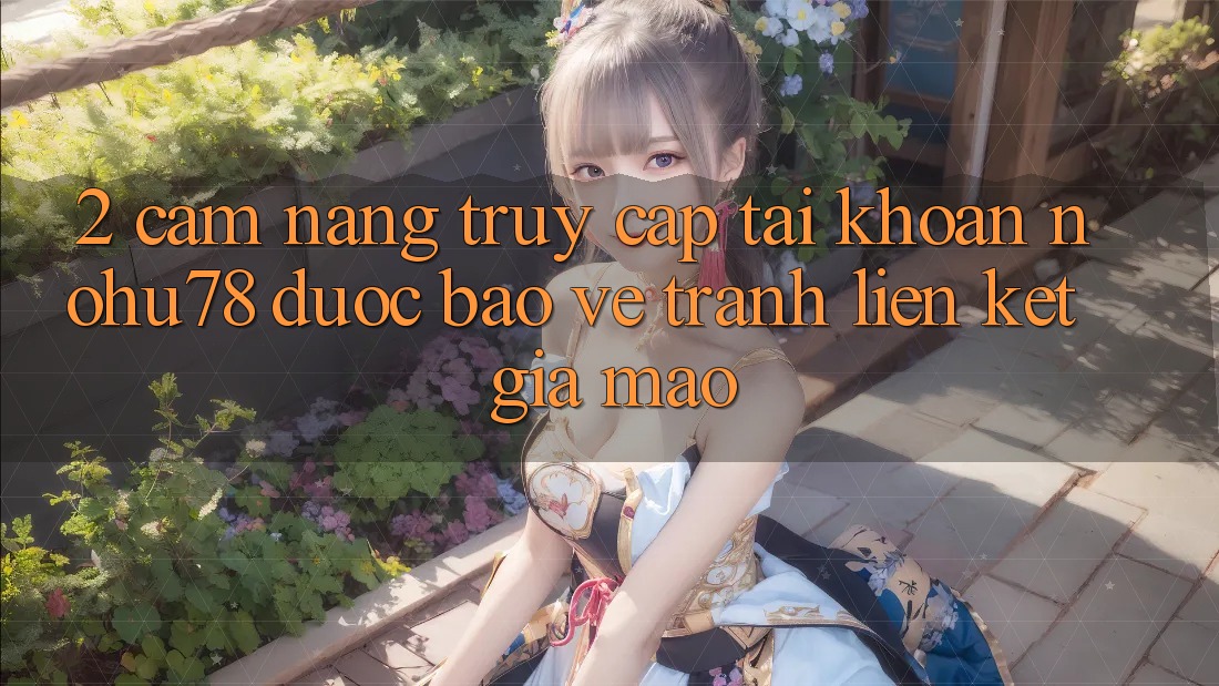 2. Cẩm nang Truy cập tài khoản Nohu78 Được bảo vệ, Tránh Liên kết Giả Mạo 2. Cẩm nang Truy cập tài khoản Nohu78 Được bảo vệ, Tránh Liên kết Giả Mạo