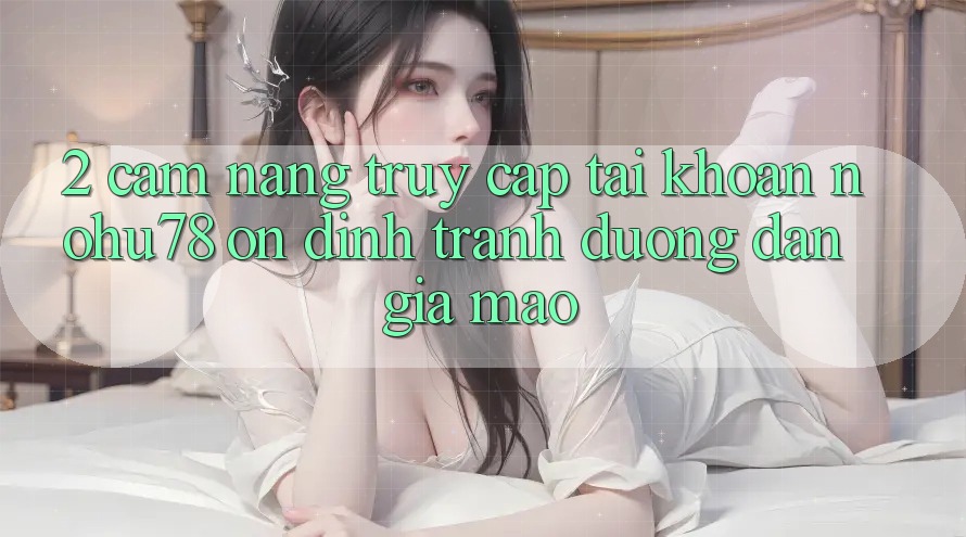 2. Cẩm nang Truy cập tài khoản Nohu78 Ổn định, Tránh Đường dẫn Giả Mạo 2. Cẩm nang Truy cập tài khoản Nohu78 Ổn định, Tránh Đường dẫn Giả Mạo