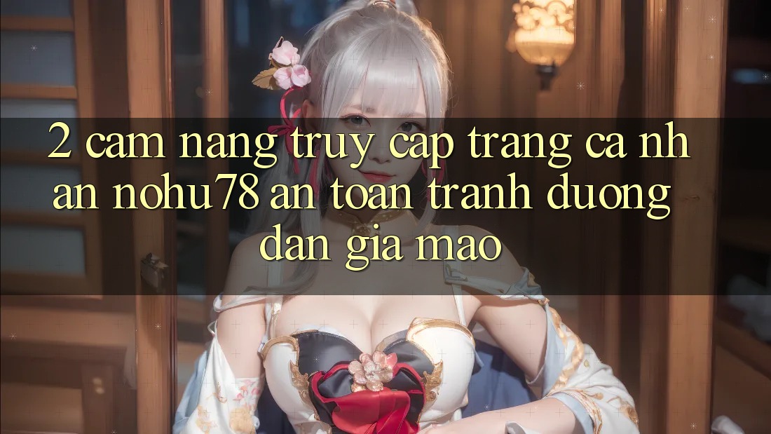 2. Cẩm nang Truy cập trang cá nhân Nohu78 An Toàn, Tránh Đường dẫn Giả Mạo 2. Cẩm nang Truy cập trang cá nhân Nohu78 An Toàn, Tránh Đường dẫn Giả Mạo