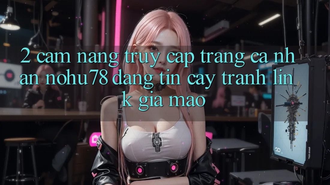 2. Cẩm nang Truy cập trang cá nhân Nohu78 Đáng tin cậy, Tránh Link Giả Mạo 2. Cẩm nang Truy cập trang cá nhân Nohu78 Đáng tin cậy, Tránh Link Giả Mạo