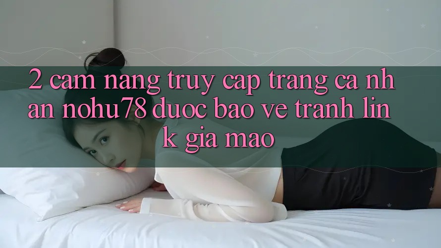 2. Cẩm nang Truy cập trang cá nhân Nohu78 Được bảo vệ, Tránh Link Giả Mạo 2. Cẩm nang Truy cập trang cá nhân Nohu78 Được bảo vệ, Tránh Link Giả Mạo