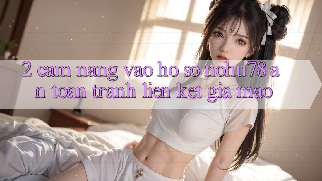 2. Cẩm nang Vào hồ sơ Nohu78 An Toàn, Tránh Liên kết Giả Mạo 2. Cẩm nang Vào hồ sơ Nohu78 An Toàn, Tránh Liên kết Giả Mạo
