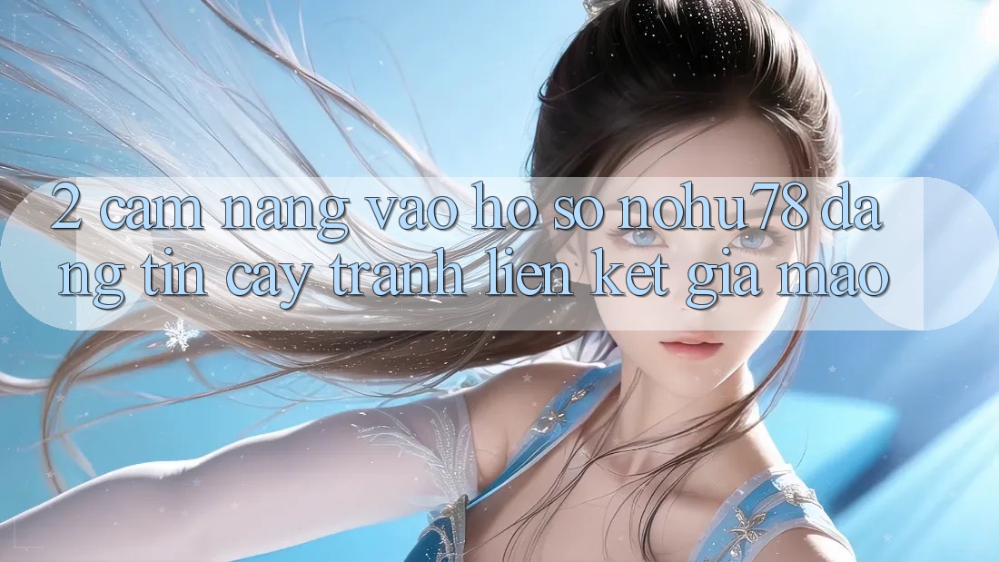 2. Cẩm nang Vào hồ sơ Nohu78 Đáng tin cậy, Tránh Liên kết Giả Mạo 2. Cẩm nang Vào hồ sơ Nohu78 Đáng tin cậy, Tránh Liên kết Giả Mạo