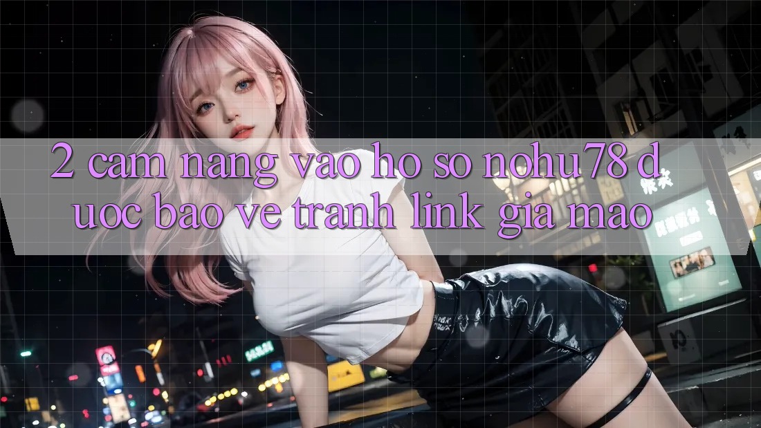 2. Cẩm nang Vào hồ sơ Nohu78 Được bảo vệ, Tránh Link Giả Mạo 2. Cẩm nang Vào hồ sơ Nohu78 Được bảo vệ, Tránh Link Giả Mạo