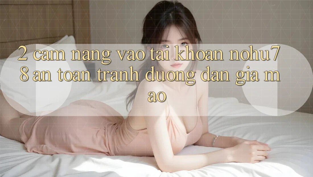 2. Cẩm nang Vào tài khoản Nohu78 An Toàn, Tránh Đường dẫn Giả Mạo 2. Cẩm nang Vào tài khoản Nohu78 An Toàn, Tránh Đường dẫn Giả Mạo