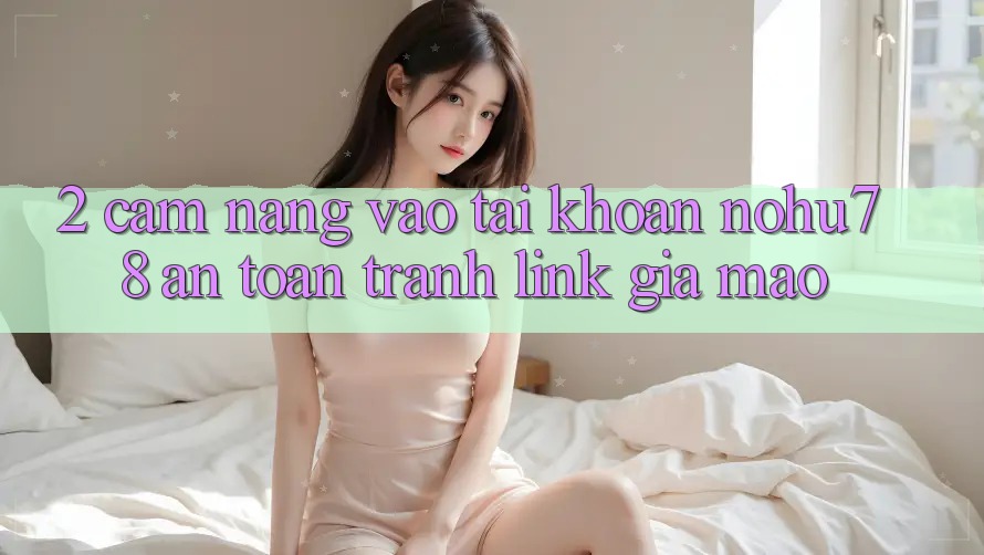 2. Cẩm nang Vào tài khoản Nohu78 An Toàn, Tránh Link Giả Mạo 2. Cẩm nang Vào tài khoản Nohu78 An Toàn, Tránh Link Giả Mạo