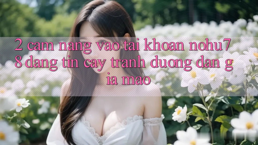 2. Cẩm nang Vào tài khoản Nohu78 Đáng tin cậy, Tránh Đường dẫn Giả Mạo 2. Cẩm nang Vào tài khoản Nohu78 Đáng tin cậy, Tránh Đường dẫn Giả Mạo