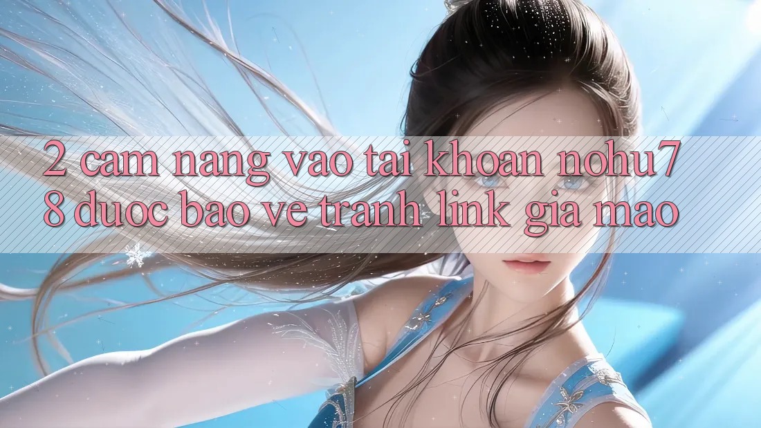 2. Cẩm nang Vào tài khoản Nohu78 Được bảo vệ, Tránh Link Giả Mạo 2. Cẩm nang Vào tài khoản Nohu78 Được bảo vệ, Tránh Link Giả Mạo