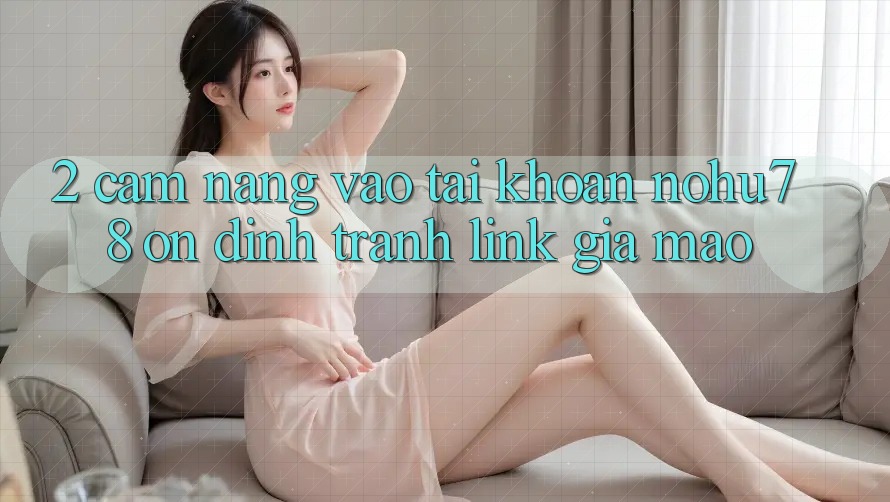 2. Cẩm nang Vào tài khoản Nohu78 Ổn định, Tránh Link Giả Mạo 2. Cẩm nang Vào tài khoản Nohu78 Ổn định, Tránh Link Giả Mạo