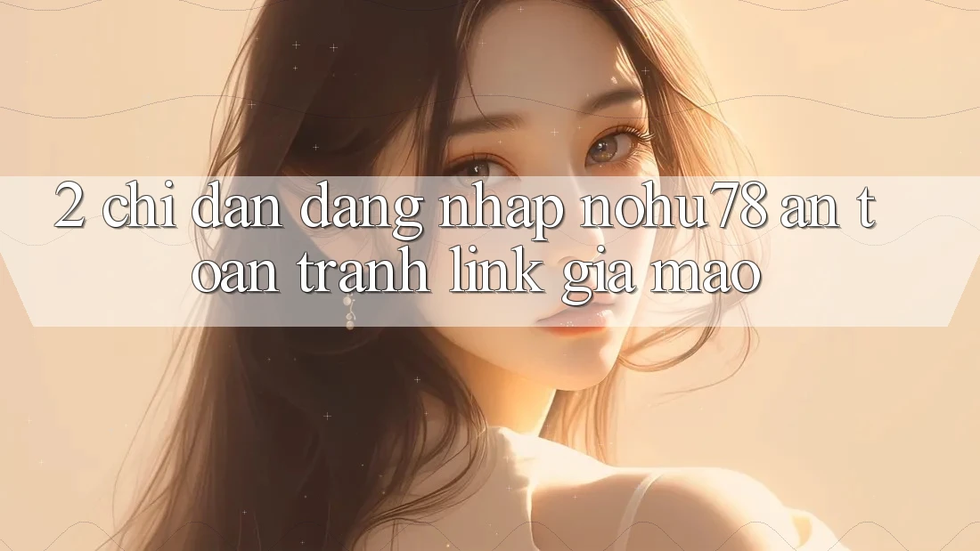 2. Chỉ dẫn Đăng Nhập Nohu78 An toàn, Tránh Link Giả Mạo 2. Chỉ dẫn Đăng Nhập Nohu78 An toàn, Tránh Link Giả Mạo