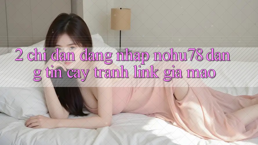 2. Chỉ dẫn Đăng Nhập Nohu78 Đáng tin cậy, Tránh Link Giả Mạo 2. Chỉ dẫn Đăng Nhập Nohu78 Đáng tin cậy, Tránh Link Giả Mạo