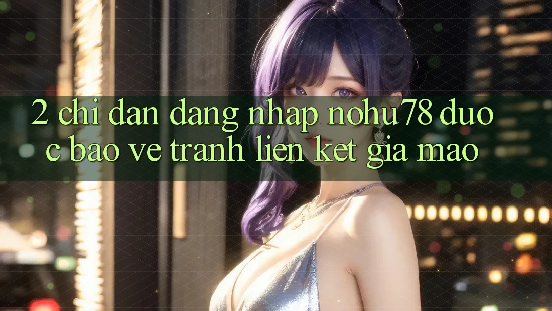 2. Chỉ dẫn Đăng Nhập Nohu78 Được bảo vệ, Tránh Liên kết Giả Mạo