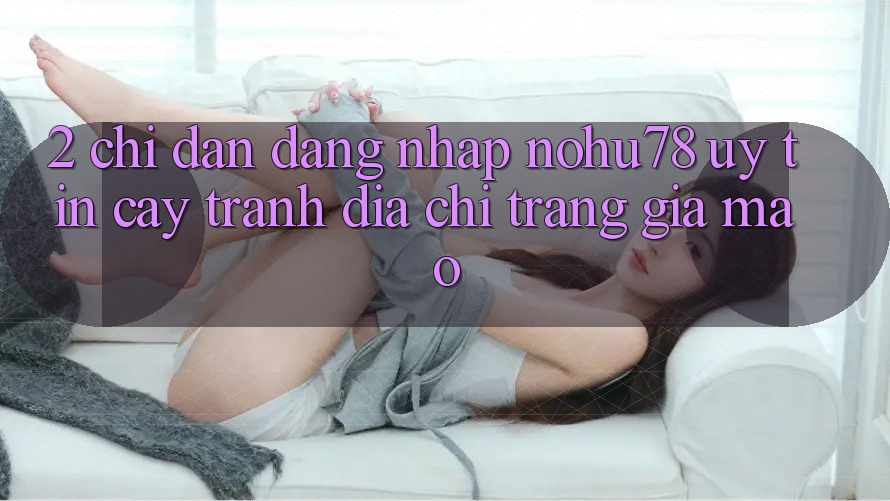 2. Chỉ dẫn Đăng Nhập Nohu78 Uy tín cậy, Tránh Địa chỉ trang Giả Mạo 2. Chỉ dẫn Đăng Nhập Nohu78 Uy tín cậy, Tránh Địa chỉ trang Giả Mạo