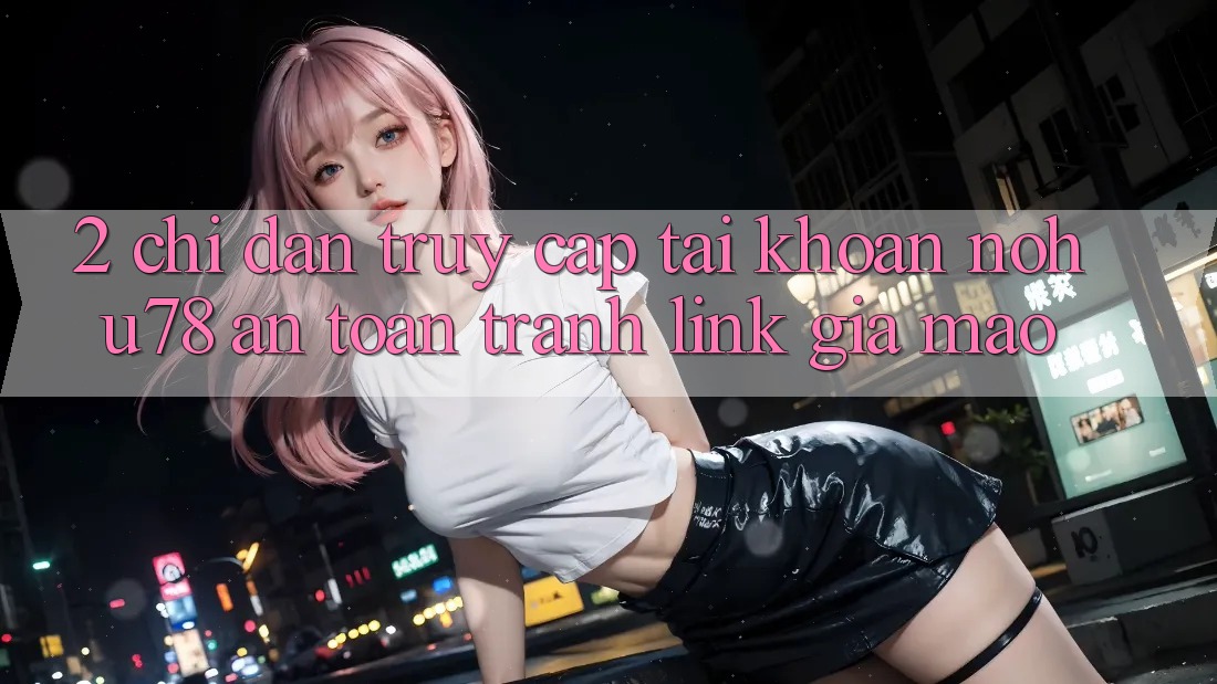 2. Chỉ dẫn Truy cập tài khoản Nohu78 An Toàn, Tránh Link Giả Mạo 2. Chỉ dẫn Truy cập tài khoản Nohu78 An Toàn, Tránh Link Giả Mạo