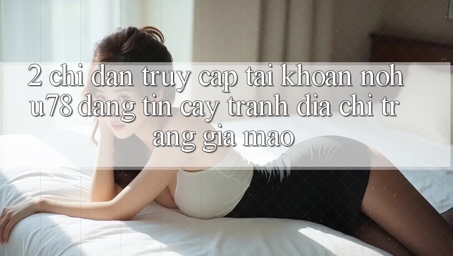 2. Chỉ dẫn Truy cập tài khoản Nohu78 Đáng tin cậy, Tránh Địa chỉ trang Giả Mạo 2. Chỉ dẫn Truy cập tài khoản Nohu78 Đáng tin cậy, Tránh Địa chỉ trang Giả Mạo