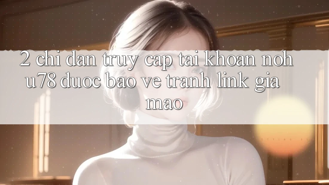 2. Chỉ dẫn Truy cập tài khoản Nohu78 Được bảo vệ, Tránh Link Giả Mạo 2. Chỉ dẫn Truy cập tài khoản Nohu78 Được bảo vệ, Tránh Link Giả Mạo