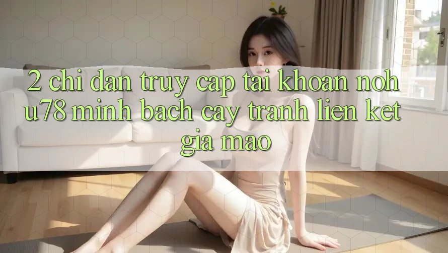 2. Chỉ dẫn Truy cập tài khoản Nohu78 Minh bạch cậy, Tránh Liên kết Giả Mạo 2. Chỉ dẫn Truy cập tài khoản Nohu78 Minh bạch cậy, Tránh Liên kết Giả Mạo