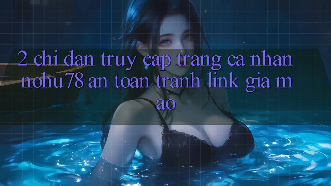 2. Chỉ dẫn Truy cập trang cá nhân Nohu78 An toàn, Tránh Link Giả Mạo 2. Chỉ dẫn Truy cập trang cá nhân Nohu78 An toàn, Tránh Link Giả Mạo