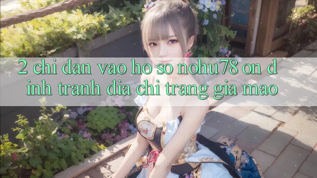 2. Chỉ dẫn Vào hồ sơ Nohu78 Ổn định, Tránh Địa chỉ trang Giả Mạo 2. Chỉ dẫn Vào hồ sơ Nohu78 Ổn định, Tránh Địa chỉ trang Giả Mạo