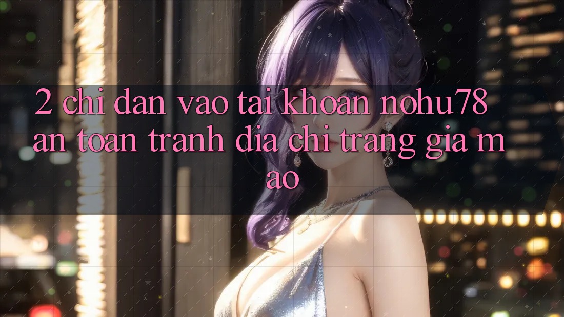 2. Chỉ dẫn Vào tài khoản Nohu78 An Toàn, Tránh Địa chỉ trang Giả Mạo