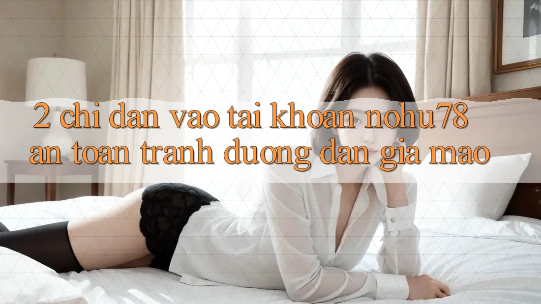 2. Chỉ dẫn Vào tài khoản Nohu78 An Toàn, Tránh Đường dẫn Giả Mạo 2. Chỉ dẫn Vào tài khoản Nohu78 An Toàn, Tránh Đường dẫn Giả Mạo