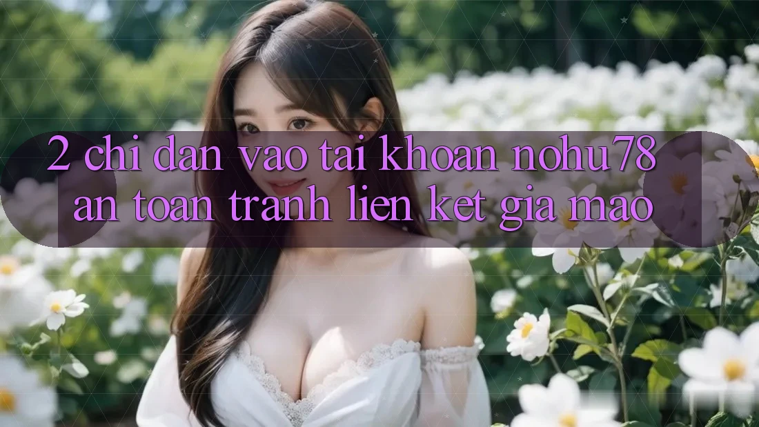 2. Chỉ dẫn Vào tài khoản Nohu78 An Toàn, Tránh Liên kết Giả Mạo 2. Chỉ dẫn Vào tài khoản Nohu78 An Toàn, Tránh Liên kết Giả Mạo