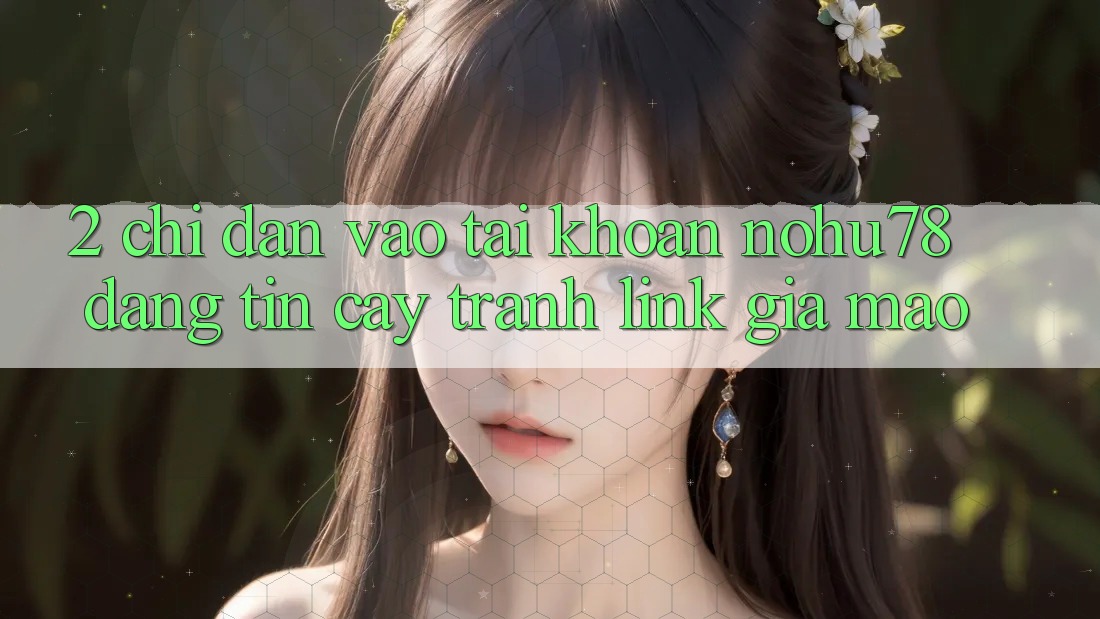 2. Chỉ dẫn Vào tài khoản Nohu78 Đáng tin cậy, Tránh Link Giả Mạo 2. Chỉ dẫn Vào tài khoản Nohu78 Đáng tin cậy, Tránh Link Giả Mạo