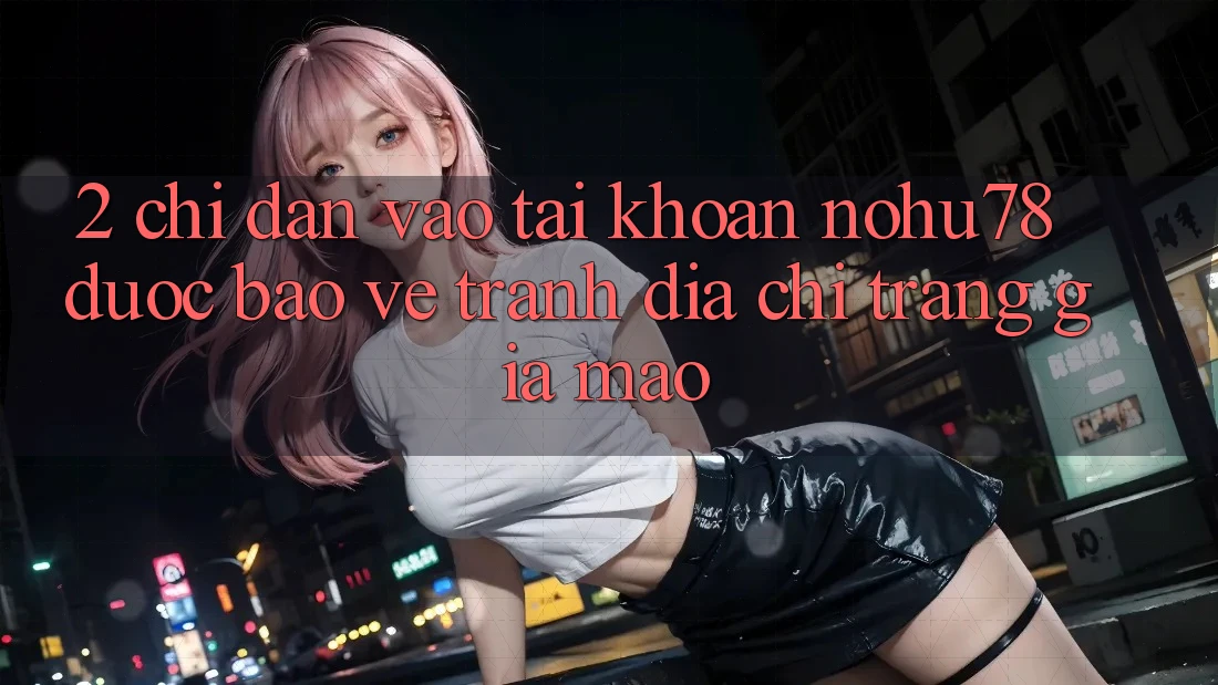 2. Chỉ dẫn Vào tài khoản Nohu78 Được bảo vệ, Tránh Địa chỉ trang Giả Mạo 2. Chỉ dẫn Vào tài khoản Nohu78 Được bảo vệ, Tránh Địa chỉ trang Giả Mạo