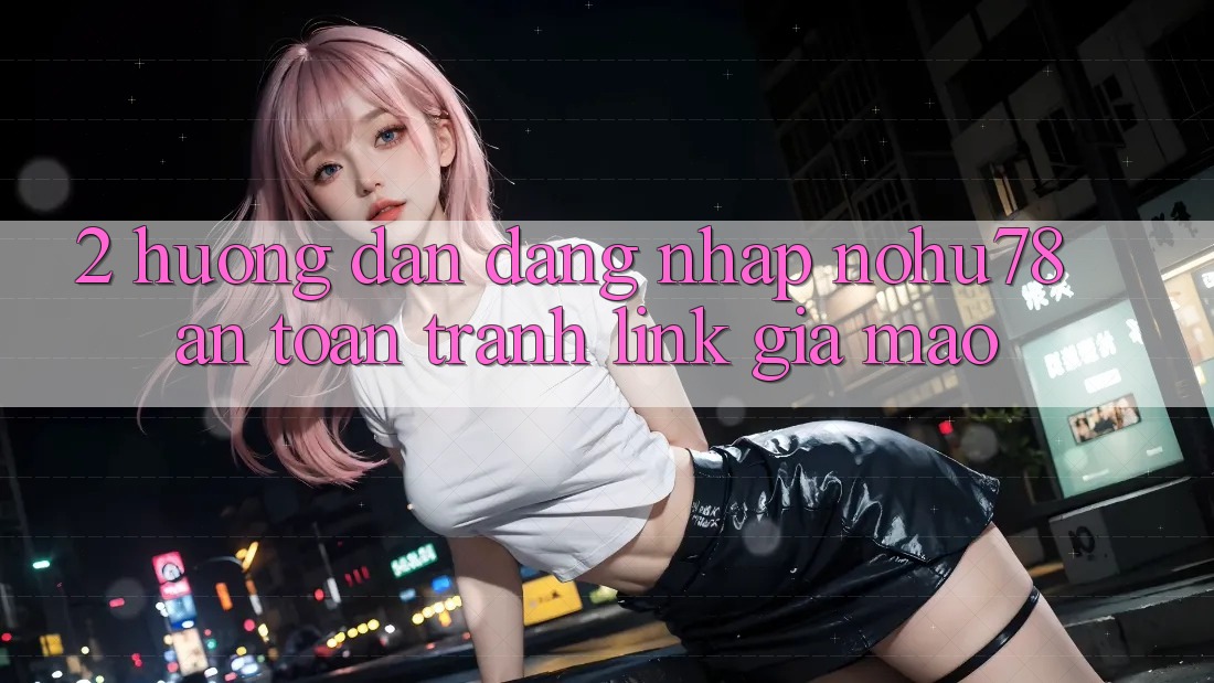 2. Hướng Dẫn Đăng Nhập Nohu78 An Toàn, Tránh Link Giả Mạo 2. Hướng Dẫn Đăng Nhập Nohu78 An Toàn, Tránh Link Giả Mạo