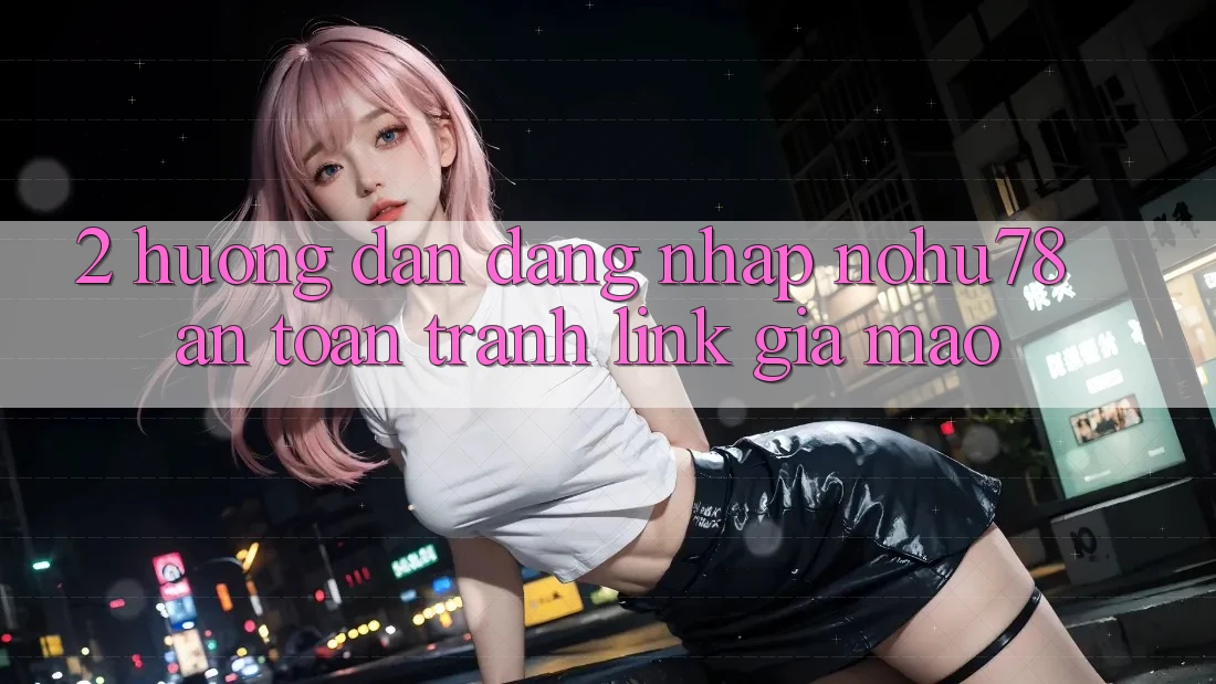 2. Hướng Dẫn Đăng Nhập Nohu78 An Toàn, Tránh Link Giả Mạo 2. Hướng Dẫn Đăng Nhập Nohu78 An Toàn, Tránh Link Giả Mạo