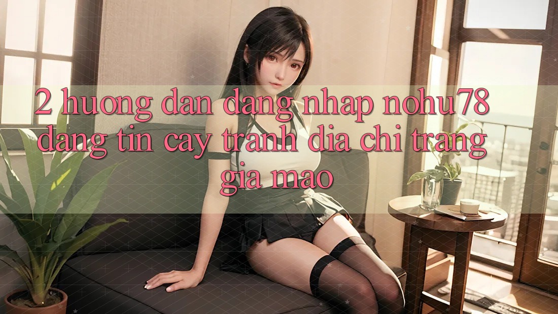 2. Hướng Dẫn Đăng Nhập Nohu78 Đáng tin cậy, Tránh Địa chỉ trang Giả Mạo 2. Hướng Dẫn Đăng Nhập Nohu78 Đáng tin cậy, Tránh Địa chỉ trang Giả Mạo