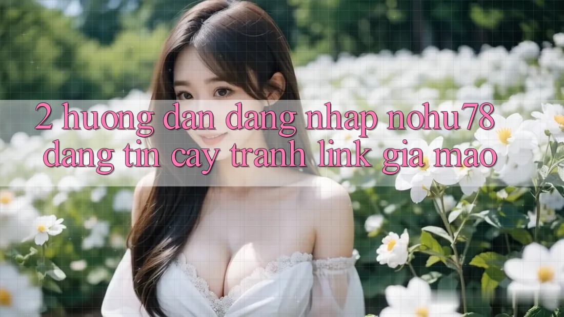 2. Hướng Dẫn Đăng Nhập Nohu78 Đáng tin cậy, Tránh Link Giả Mạo
