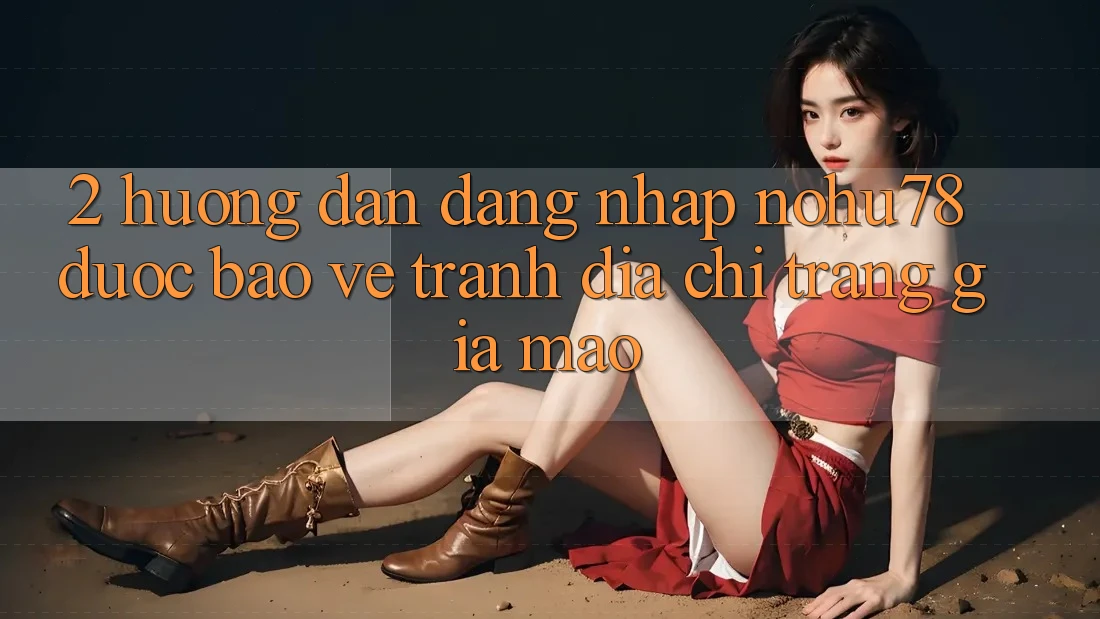 2. Hướng Dẫn Đăng Nhập Nohu78 Được bảo vệ, Tránh Địa chỉ trang Giả Mạo 2. Hướng Dẫn Đăng Nhập Nohu78 Được bảo vệ, Tránh Địa chỉ trang Giả Mạo