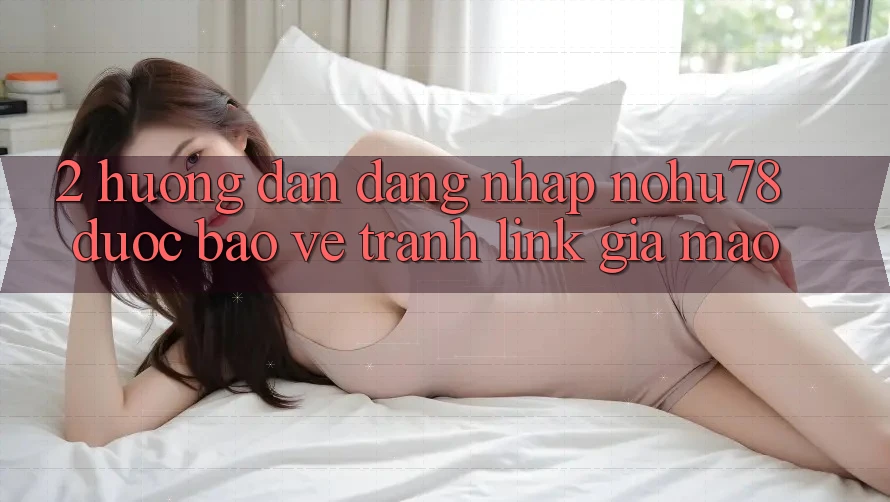 2. Hướng Dẫn Đăng Nhập Nohu78 Được bảo vệ, Tránh Link Giả Mạo 2. Hướng Dẫn Đăng Nhập Nohu78 Được bảo vệ, Tránh Link Giả Mạo