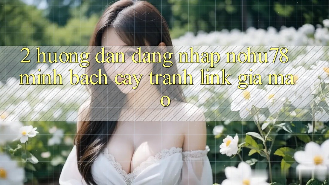 2. Hướng Dẫn Đăng Nhập Nohu78 Minh bạch cậy, Tránh Link Giả Mạo 2. Hướng Dẫn Đăng Nhập Nohu78 Minh bạch cậy, Tránh Link Giả Mạo